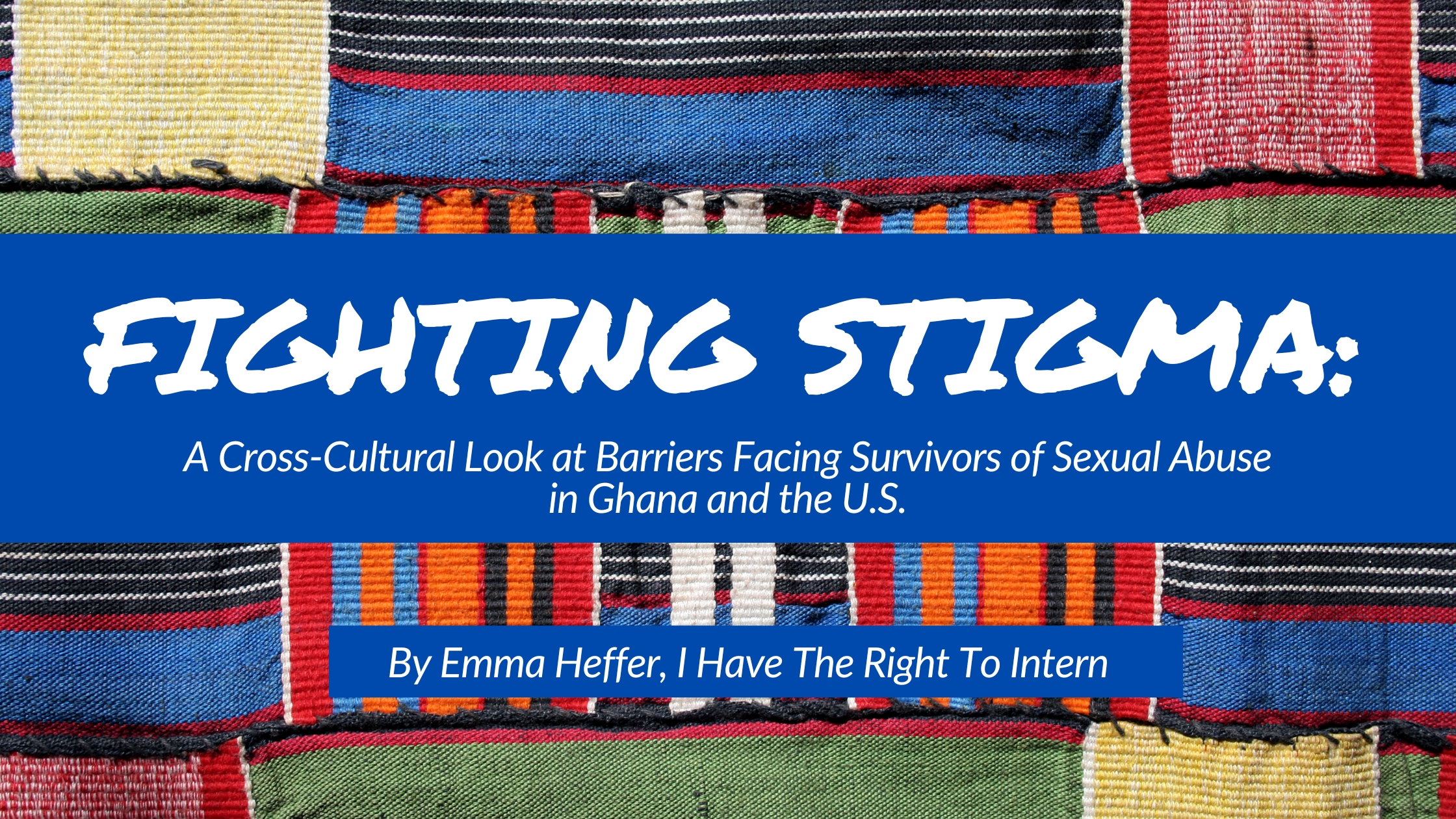 Blog banner with colorful Ghanaian textile background highlighting Fighting Stigma: a cross-cultural look at barriers survivors of sexual abuse face in Ghana and the U.S.